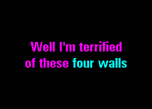 Well I'm terrified

of these four walls