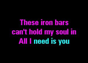 These iron bars

can't hold my soul in
All I need is you