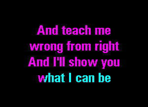 And teach me
wrong from right

And I'll show you
what I can he