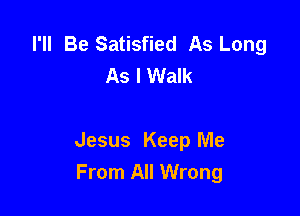 I'll Be Satisfied As Long
As I Walk

Jesus Keep Me
From All Wrong