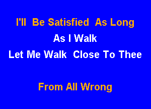 I'll Be Satisfied As Long
As I Walk
Let Me Walk Close To Thee

From All Wrong