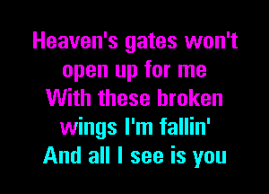 Heaven's gates won't
open up for me

With these broken
wings I'm fallin'

And all I see is you I