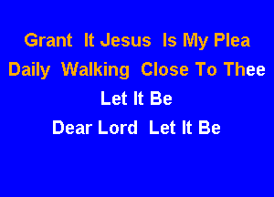 Grant It Jesus Is My Plea
Daily Walking Close To Thee
Let It Be

Dear Lord Let It Be