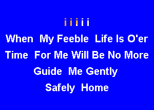 When My Feeble Life Is O'er
Time For Me Will Be No More

Guide Me Gently
Safely Home