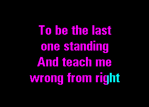 To be the last
one standing

And teach me
wrong from right