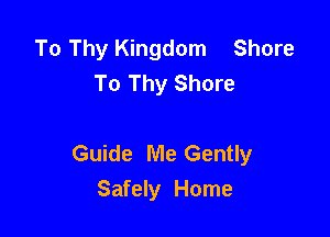 To Thy Kingdom Shore
To Thy Shore

Guide Me Gently
Safely Home