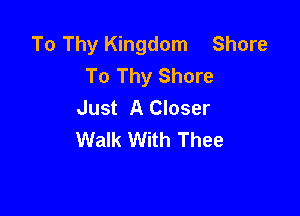 To Thy Kingdom Shore
To Thy Shore
Just A Closer

Walk With Thee