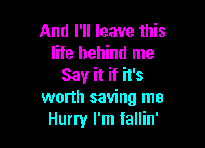 And I'll leave this
life behind me

Say it if it's
worth saving me
Hurry I'm fallin'