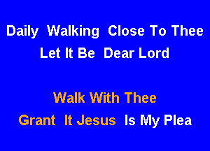 Daily Walking Close To Thee
Let It Be Dear Lord

Walk With Thee
Grant It Jesus Is My Plea