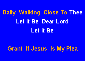 Daily Walking Close To Thee
Let It Be Dear Lord
Let It Be

Grant It Jesus Is My Plea
