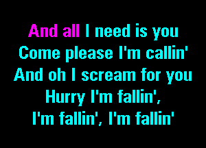 And all I need is you
Come please I'm callin'
And oh I scream for you
Hurry I'm fallin'.
I'm fallin', I'm fallin'