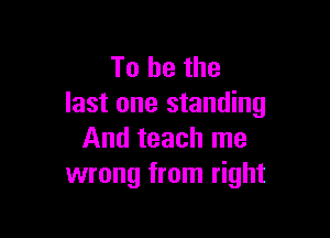 To be the
last one standing

And teach me
wrong from right