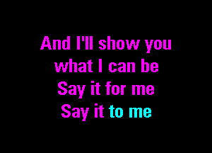 And I'll show you
what I can he

Say it for me
Say it to me