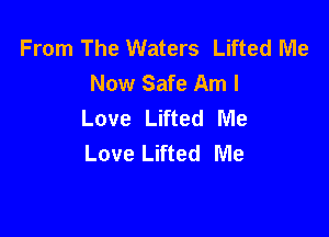 From The Waters Lifted Me
Now Safe Am I
Love Lifted Me

Love Lifted Me