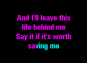 And I'll leave this
life behind me

Say it if it's worth
saving me