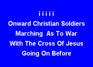Onward Christian Soldiers
Marching As To War

With The Cross Of Jesus
Going On Before