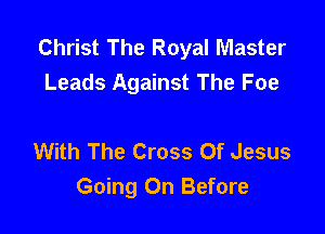 Christ The Royal Master
Leads Against The Foe

With The Cross Of Jesus
Going On Before