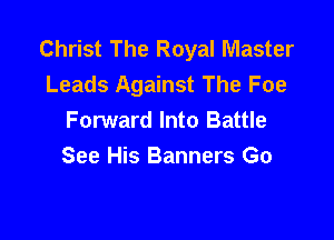Christ The Royal Master
Leads Against The Foe

Forward Into Battle
See His Banners Go