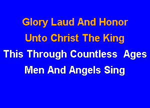 Glory Laud And Honor
Unto Christ The King

This Through Countless Ages
Men And Angels Sing