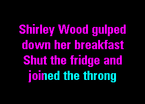 Shirley Wood gulped
down her breakfast

Shut the fridge and
joined the throng