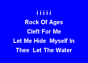 Rock Of Ages
Cleft For Me

Let Me Hide Myself In
Thee Let The Water