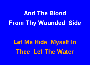 And The Blood
From Thy Wounded Side

Let Me Hide Myself In
Thee Let The Water