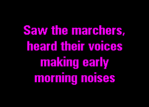 Saw the marchers,
heard their voices

making early
morning noises