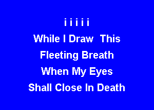 While I Draw This

Fleeting Breath
When My Eyes
Shall Close In Death