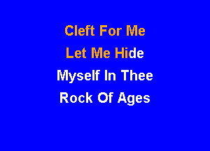 Cleft For Me
Let Me Hide
Myself In Thee

Rock Of Ages