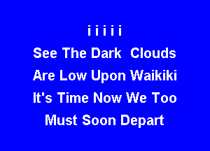 See The Dark Clouds
Are Low Upon Waikiki

It's Time Now We Too
Must Soon Depart