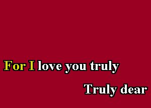 For I love you truly

Truly dear