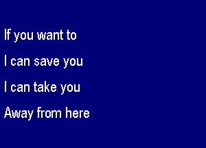 If you want to

I can save you

I can take you

Away from here