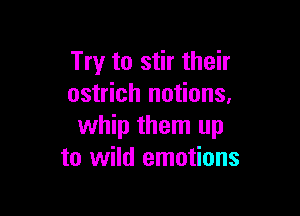 Try to stir their
ostrich notions,

whip them up
to wild emotions