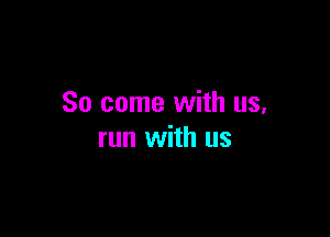 So come with us,

run with us