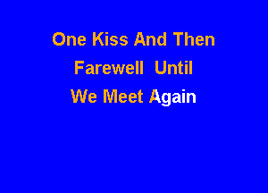 One Kiss And Then
Farewell Until
We Meet Again