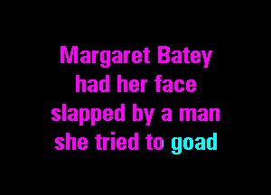 Margaret Batey
had her face

slapped by a man
she tried to goad