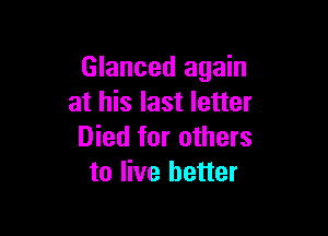 Glanced again
at his last letter

Died for others
to live better