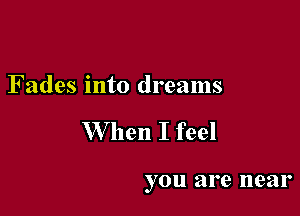 Fades into dreams

W hen I feel

you are near