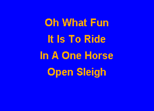 Oh What Fun
It Is To Ride
In A One Horse

Open Sleigh