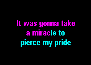 It was gonna take

a miracle to
pierce my pride