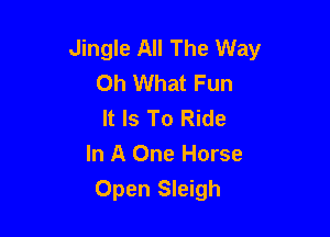 Jingle All The Way
Oh What Fun
It Is To Ride

In A One Horse
Open Sleigh