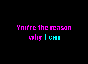 You're the reason

why I can