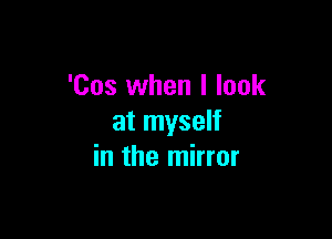 'Cos when I look

at myself
in the mirror