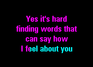 Yes it's hard
finding words that

can say how
I feel about you