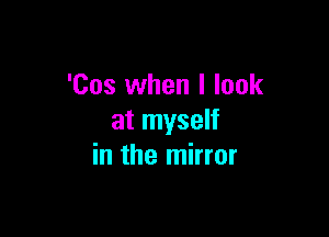 'Cos when I look

at myself
in the mirror
