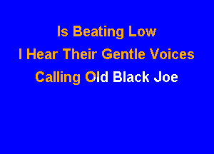 ls Beating Low

I Hear Their Gentle Voices
Calling Old Black Joe