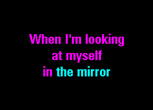When I'm looking

at myself
in the mirror