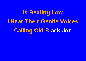 ls Beating Low

I Hear Their Gentle Voices
Calling Old Black Joe
