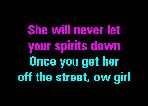 She will never let
your spirits down

Once you get her
off the street, ow girl