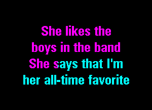 She likes the
boys in the hand

She says that I'm
her all-time favorite